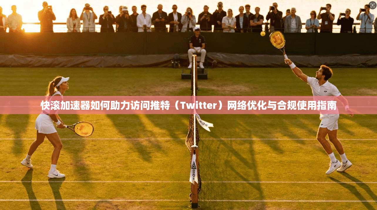 快滚加速器如何助力访问推特（Twitter）网络优化与合规使用指南