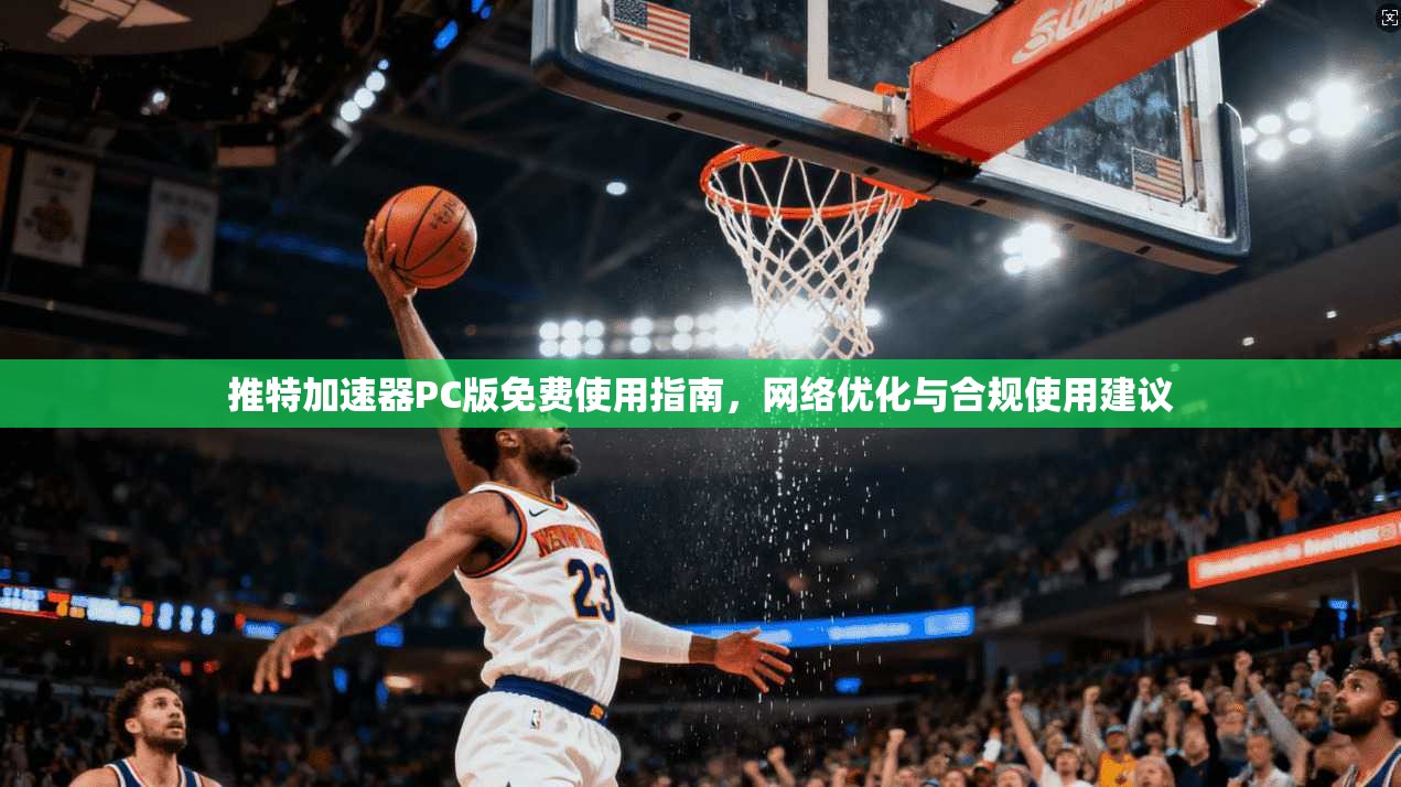 推特加速器PC版免费使用指南，网络优化与合规使用建议