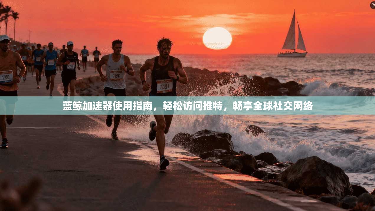 蓝鲸加速器使用指南，轻松访问推特，畅享全球社交网络