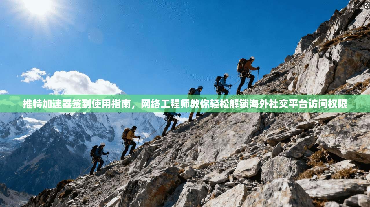 推特加速器签到使用指南，网络工程师教你轻松解锁海外社交平台访问权限