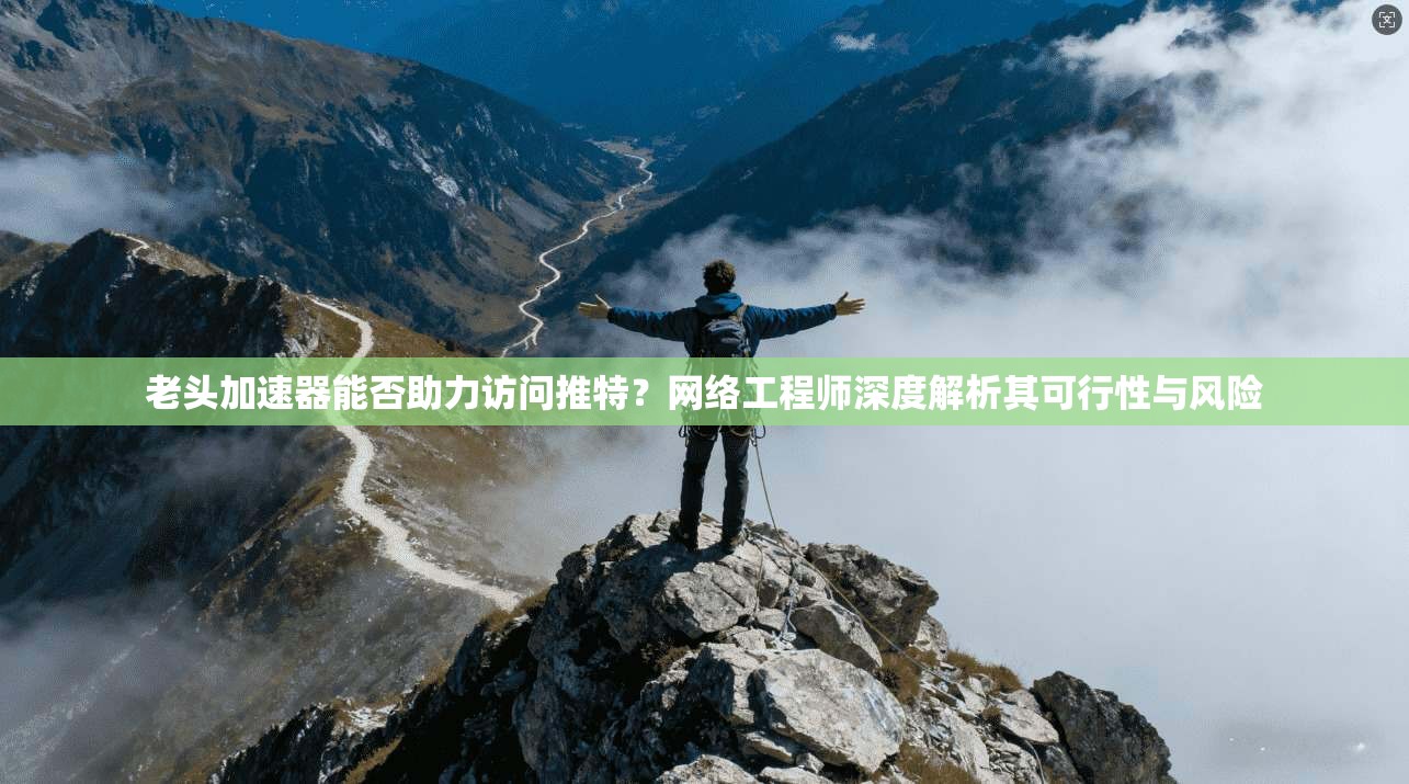 老头加速器能否助力访问推特？网络工程师深度解析其可行性与风险