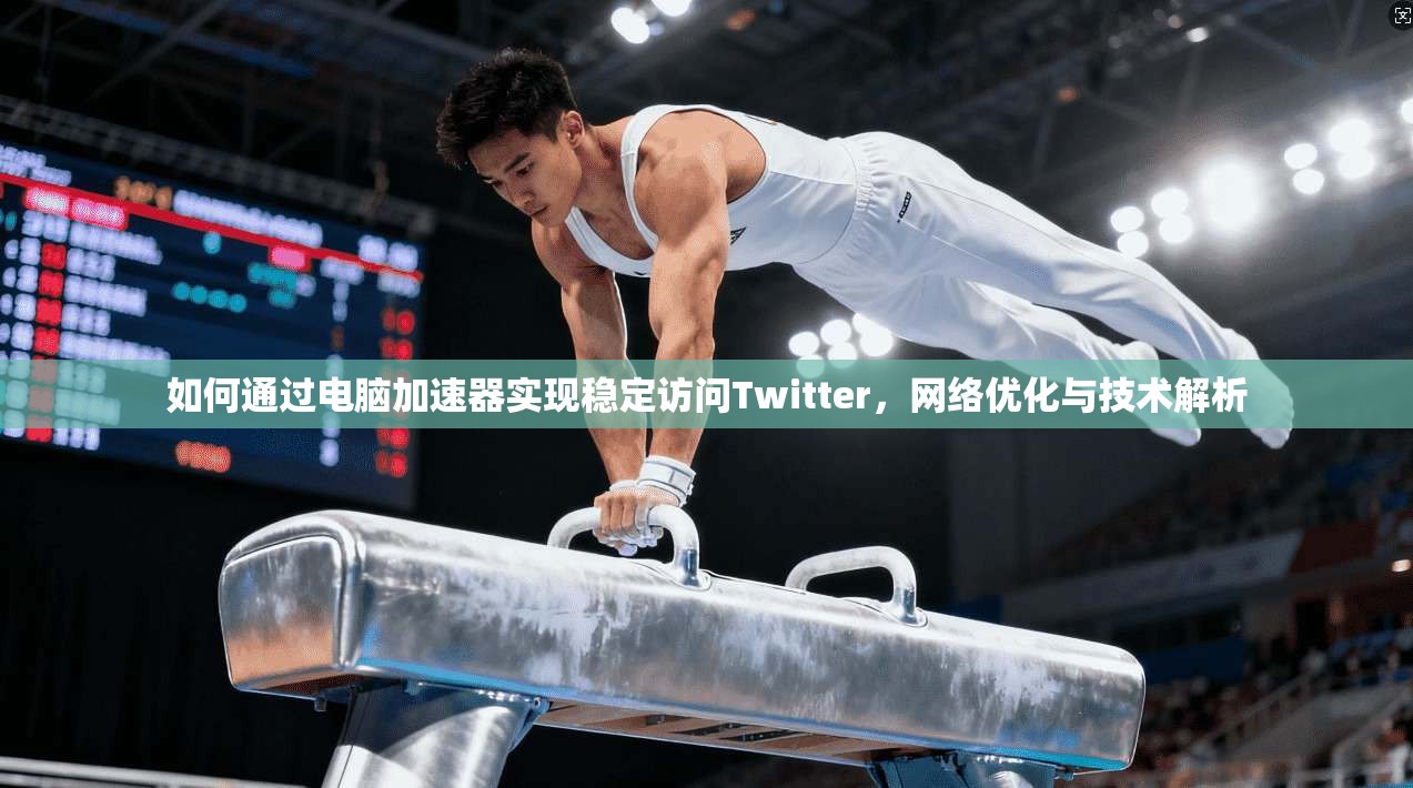如何通过电脑加速器实现稳定访问Twitter,网络优化与技术解析
