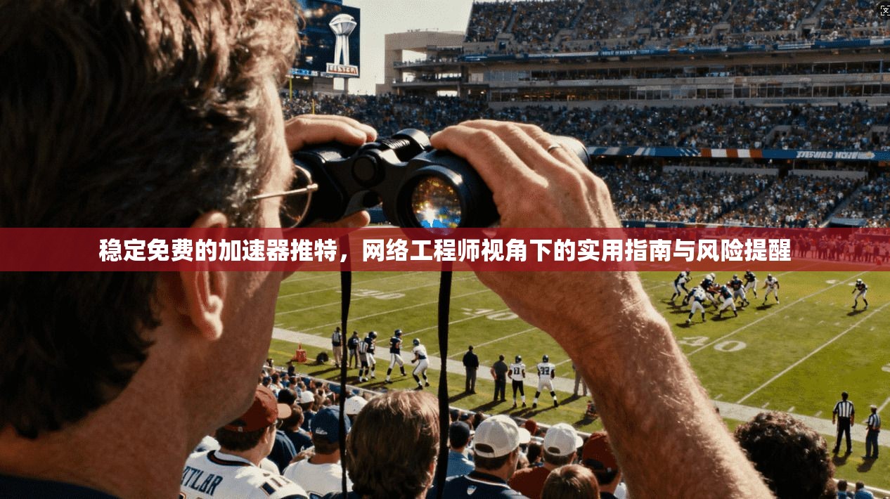 稳定免费的加速器推特，网络工程师视角下的实用指南与风险提醒
