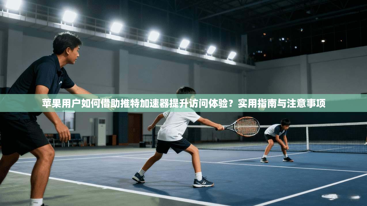 苹果用户如何借助推特加速器提升访问体验?实用指南与注意事项