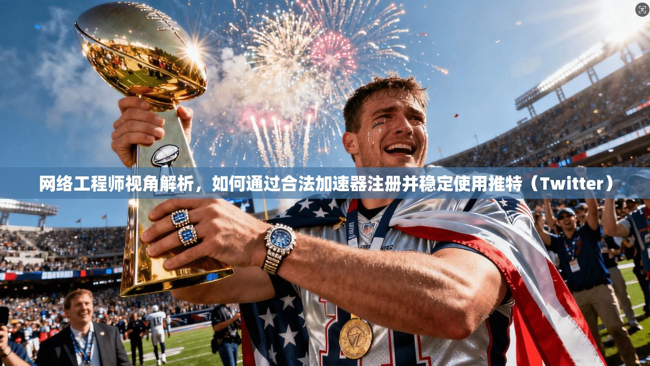 网络工程师视角解析，如何通过合法加速器注册并稳定使用推特（Twitter）