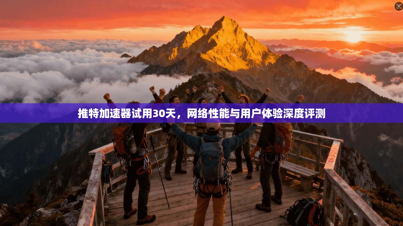 推特加速器试用30天，网络性能与用户体验深度评测
