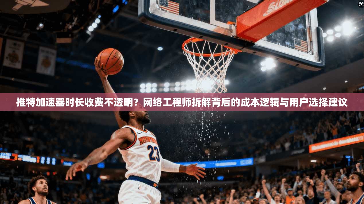 推特加速器时长收费不透明?网络工程师拆解背后的成本逻辑与用户选择建议
