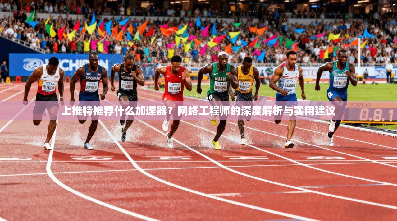 上推特推荐什么加速器？网络工程师的深度解析与实用建议