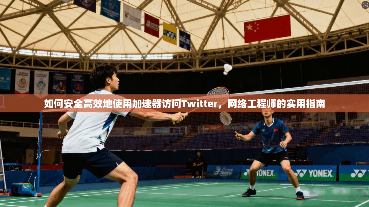 如何安全高效地使用加速器访问Twitter，网络工程师的实用指南