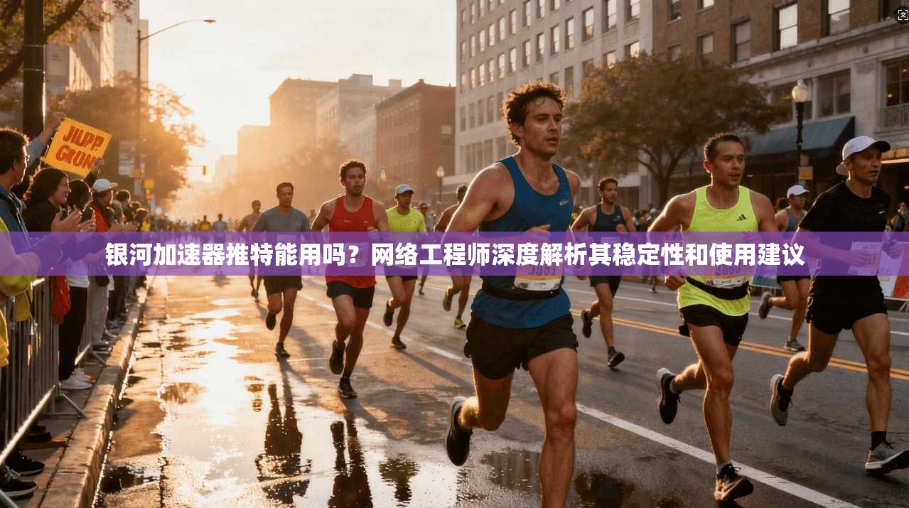 银河加速器推特能用吗?网络工程师深度解析其稳定性和使用建议