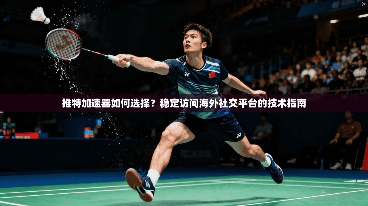 推特加速器如何选择？稳定访问海外社交平台的技术指南