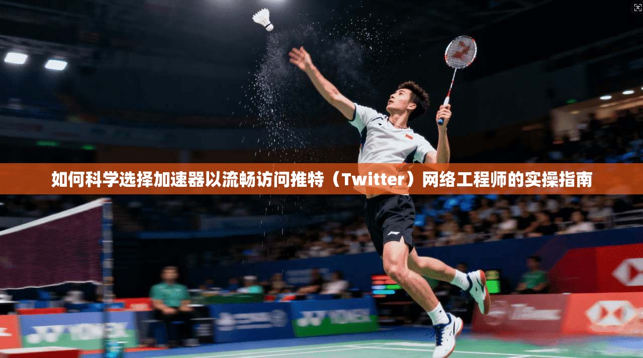 如何科学选择加速器以流畅访问推特（Twitter）网络工程师的实操指南