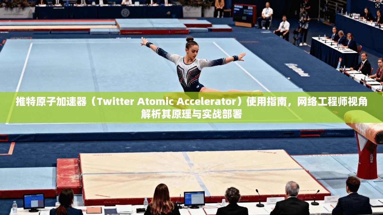 推特原子加速器(Twitter Atomic Accelerator)使用指南,网络工程师视角解析其原理与实战部署