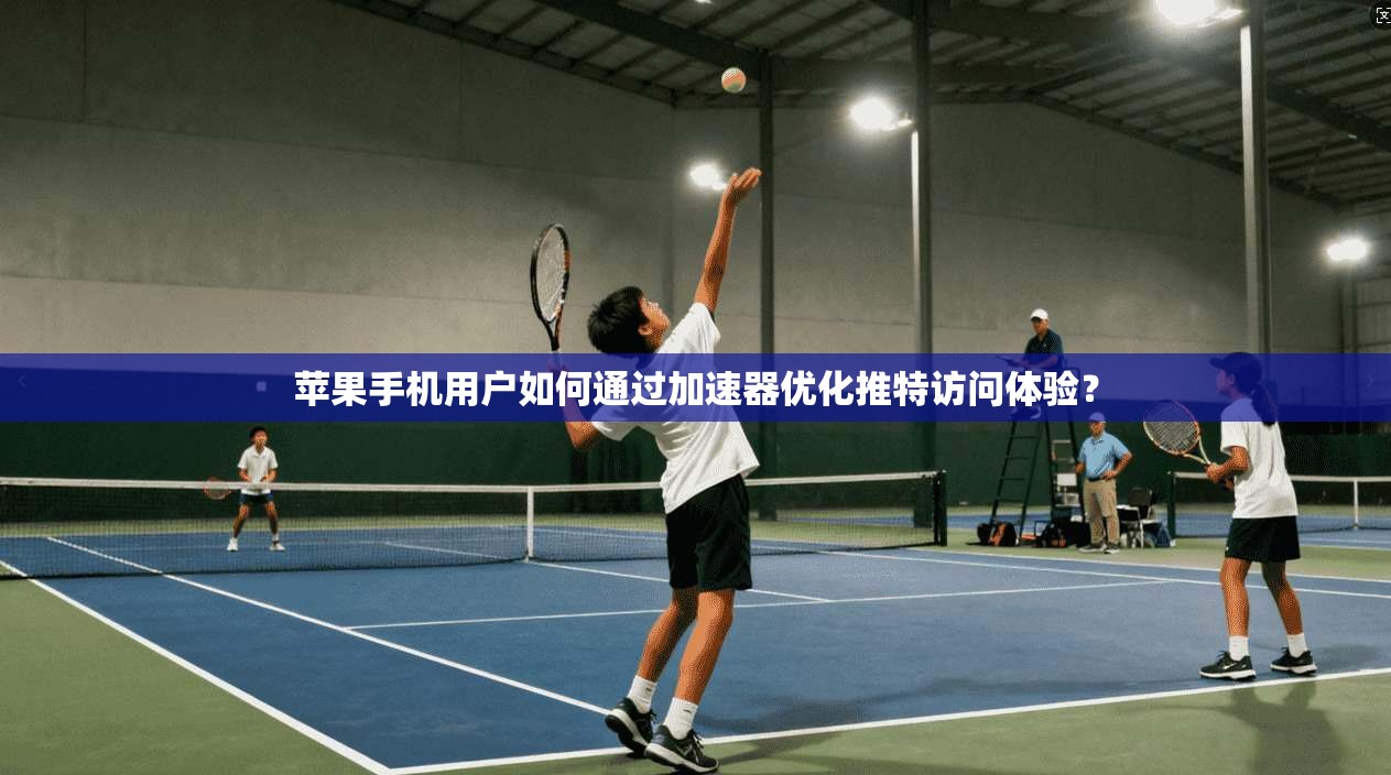 苹果手机用户如何通过加速器优化推特访问体验?