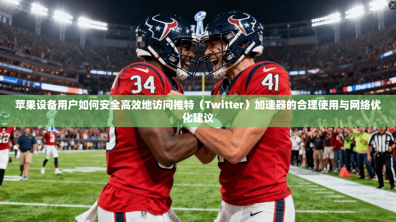 苹果设备用户如何安全高效地访问推特(Twitter)加速器的合理使用与网络优化建议