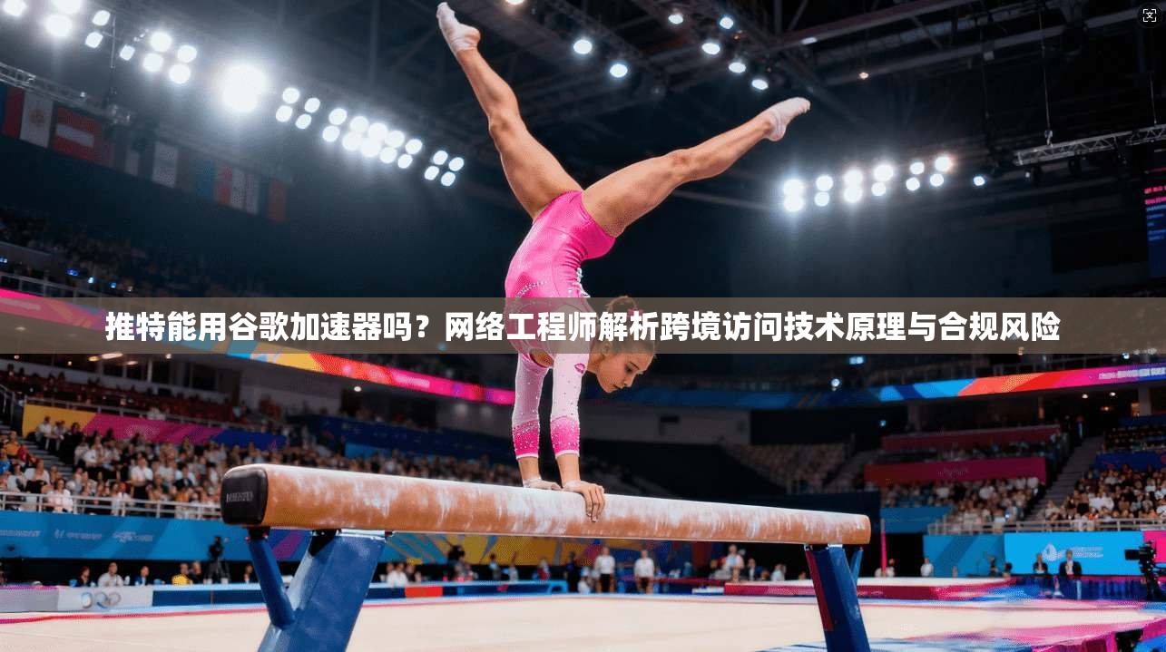 推特能用谷歌加速器吗？网络工程师解析跨境访问技术原理与合规风险