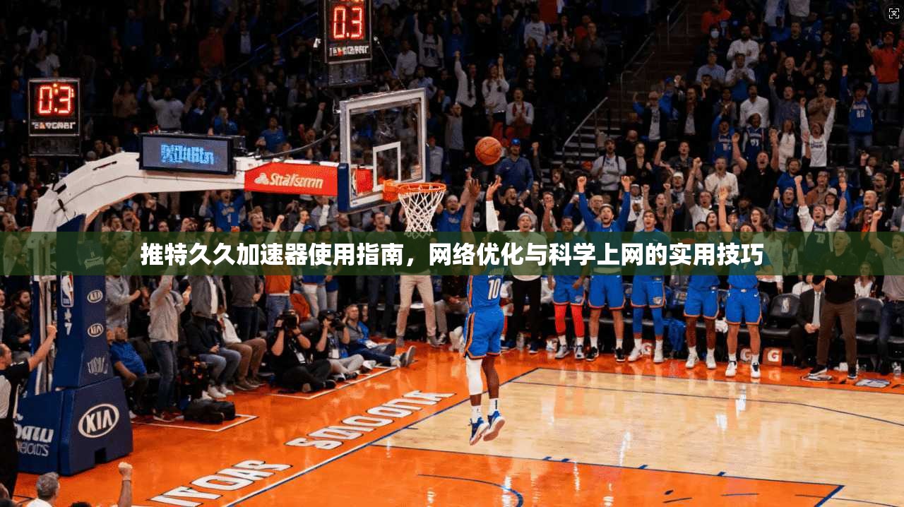推特久久加速器使用指南，网络优化与科学上网的实用技巧