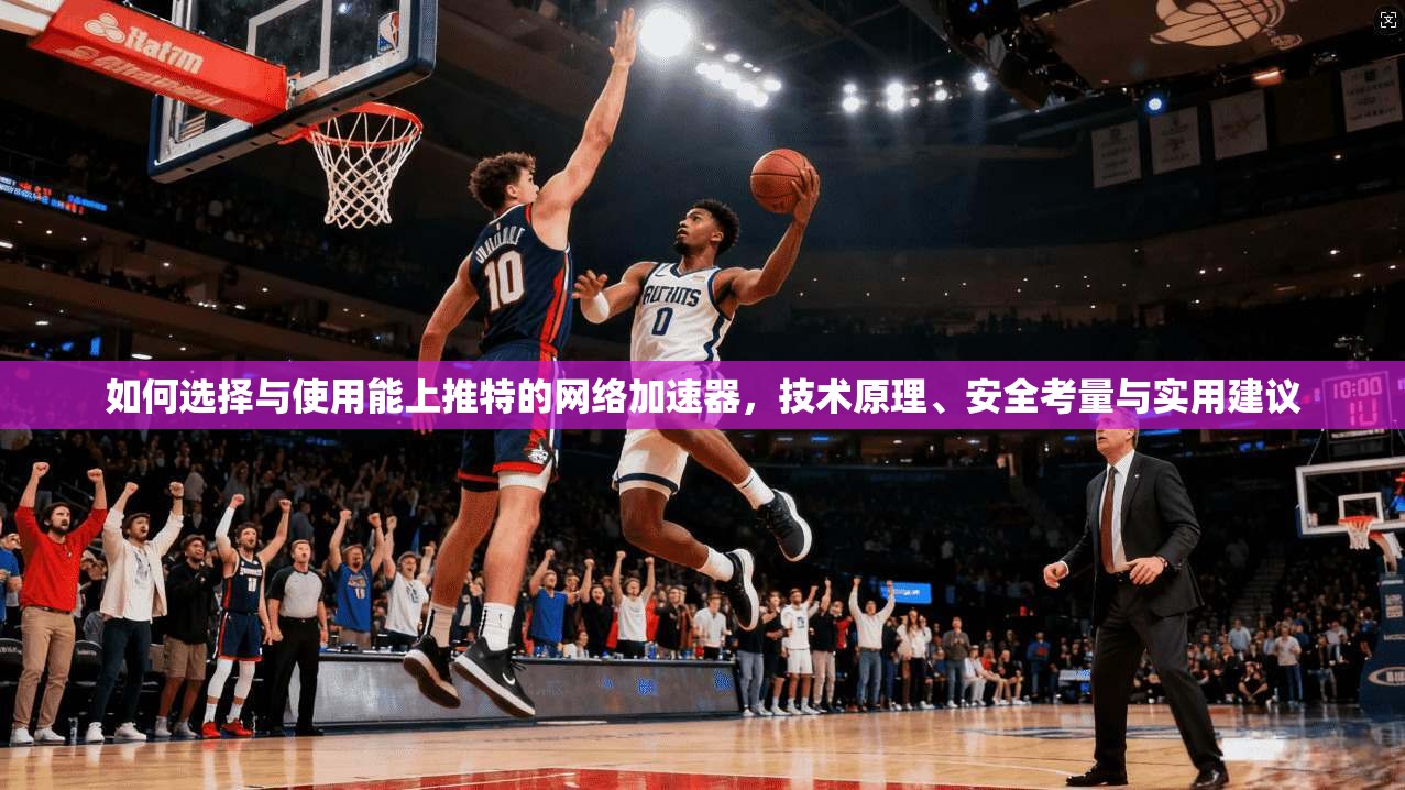 如何选择与使用能上推特的网络加速器，技术原理、安全考量与实用建议