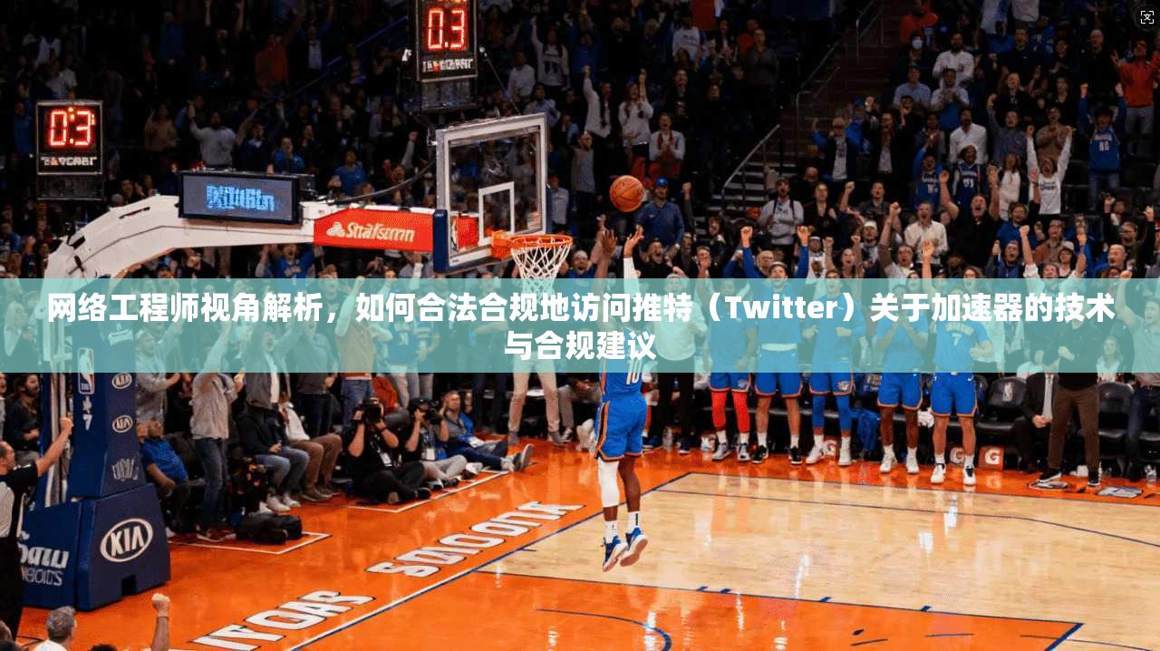 网络工程师视角解析，如何合法合规地访问推特（Twitter）关于加速器的技术与合规建议