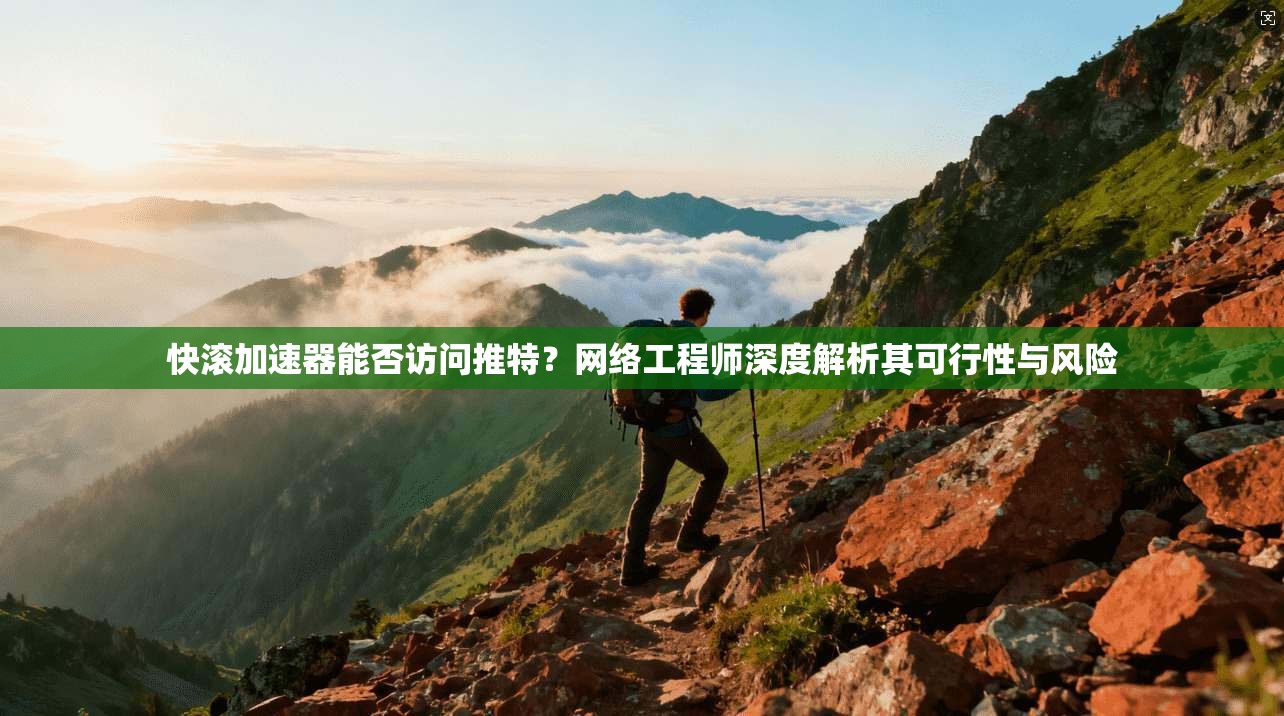 快滚加速器能否访问推特?网络工程师深度解析其可行性与风险
