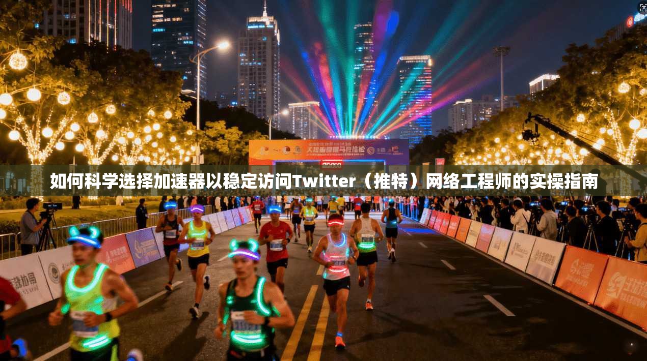 如何科学选择加速器以稳定访问Twitter(推特)网络工程师的实操指南