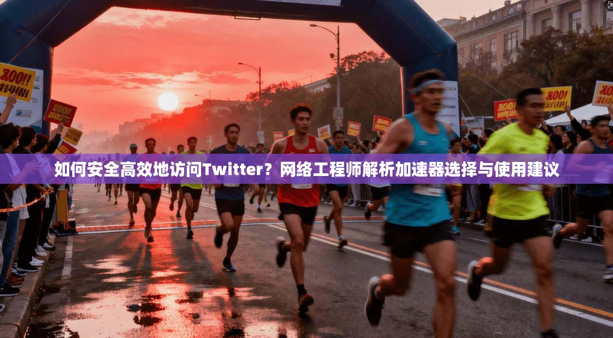 如何安全高效地访问Twitter?网络工程师解析加速器选择与使用建议
