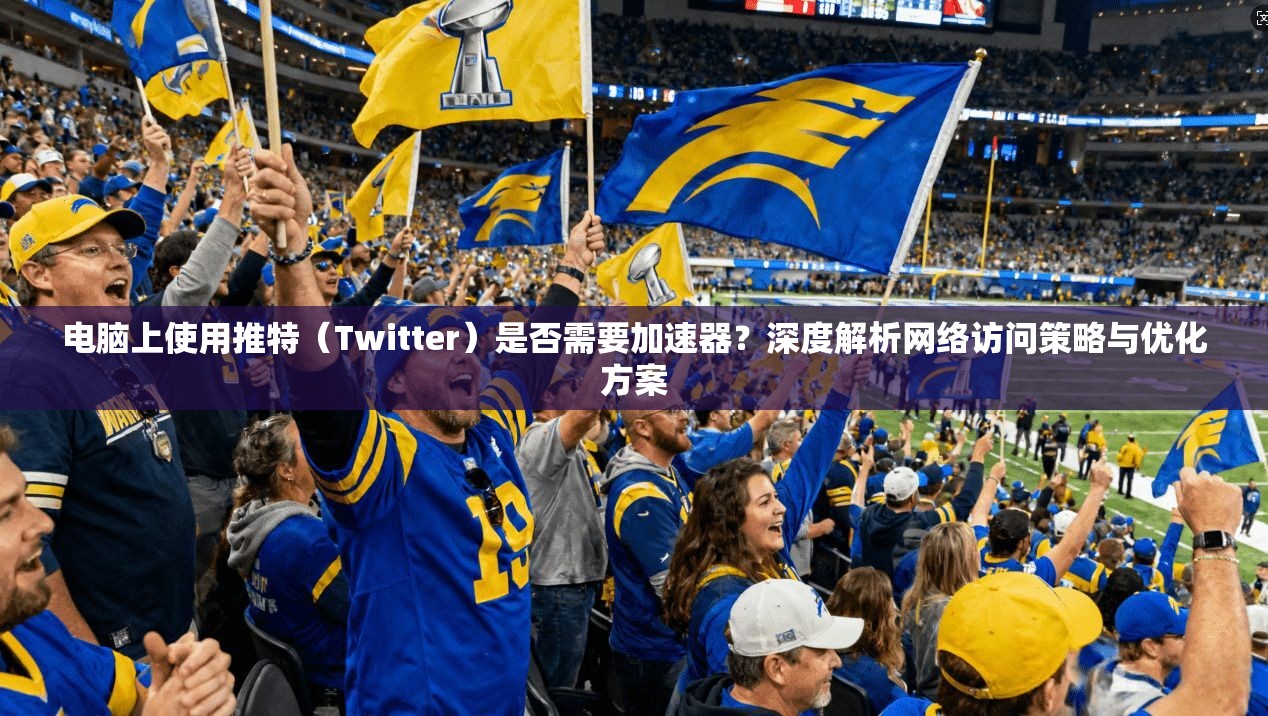 电脑上使用推特(Twitter)是否需要加速器?深度解析网络访问策略与优化方案