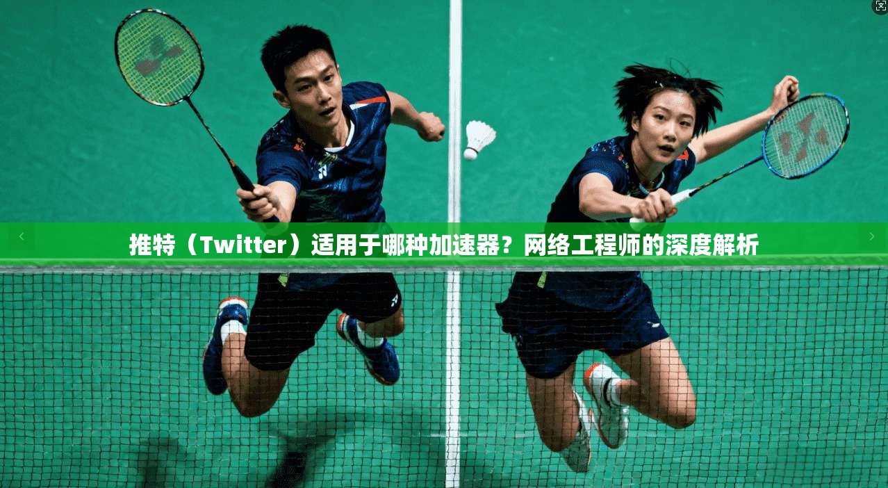 推特(Twitter)适用于哪种加速器?网络工程师的深度解析