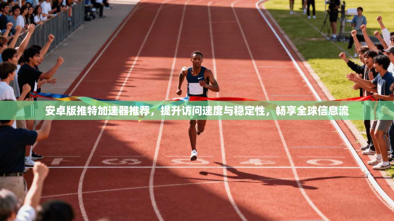 安卓版推特加速器推荐，提升访问速度与稳定性，畅享全球信息流