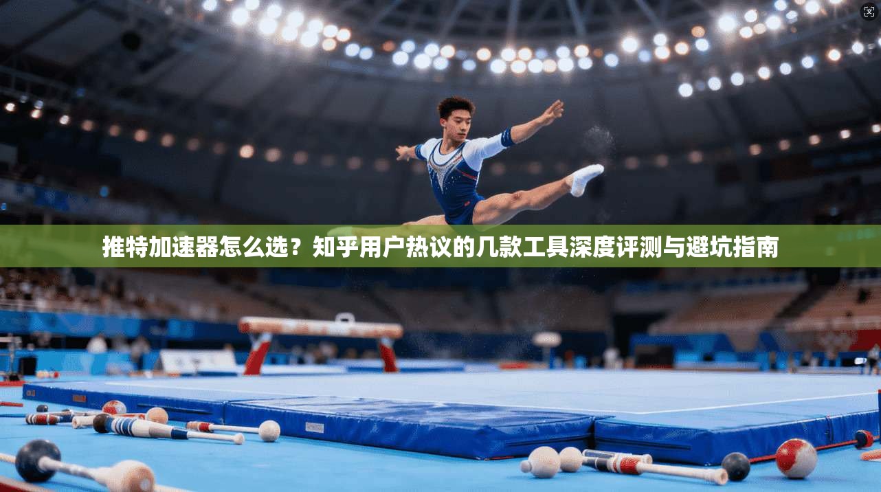 推特加速器怎么选?知乎用户热议的几款工具深度评测与避坑指南