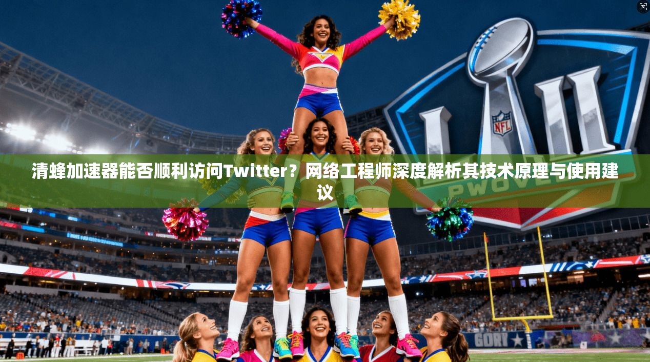清蜂加速器能否顺利访问Twitter？网络工程师深度解析其技术原理与使用建议