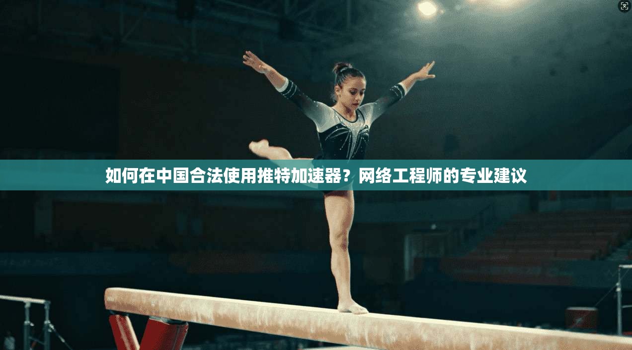 如何在中国合法使用推特加速器？网络工程师的专业建议