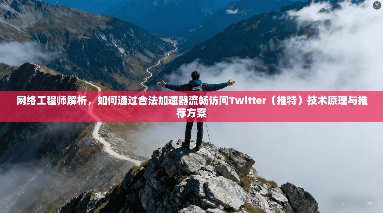 网络工程师解析,如何通过合法加速器流畅访问Twitter(推特)技术原理与推荐方案