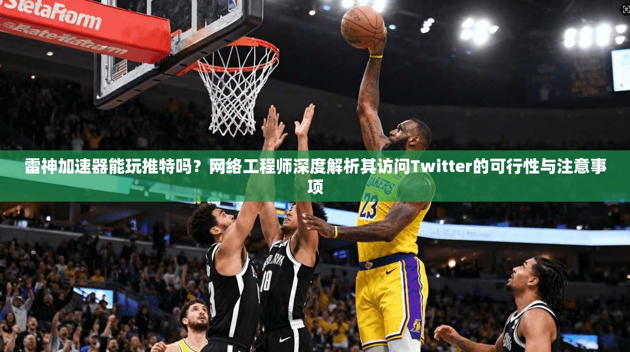 雷神加速器能玩推特吗?网络工程师深度解析其访问Twitter的可行性与注意事项