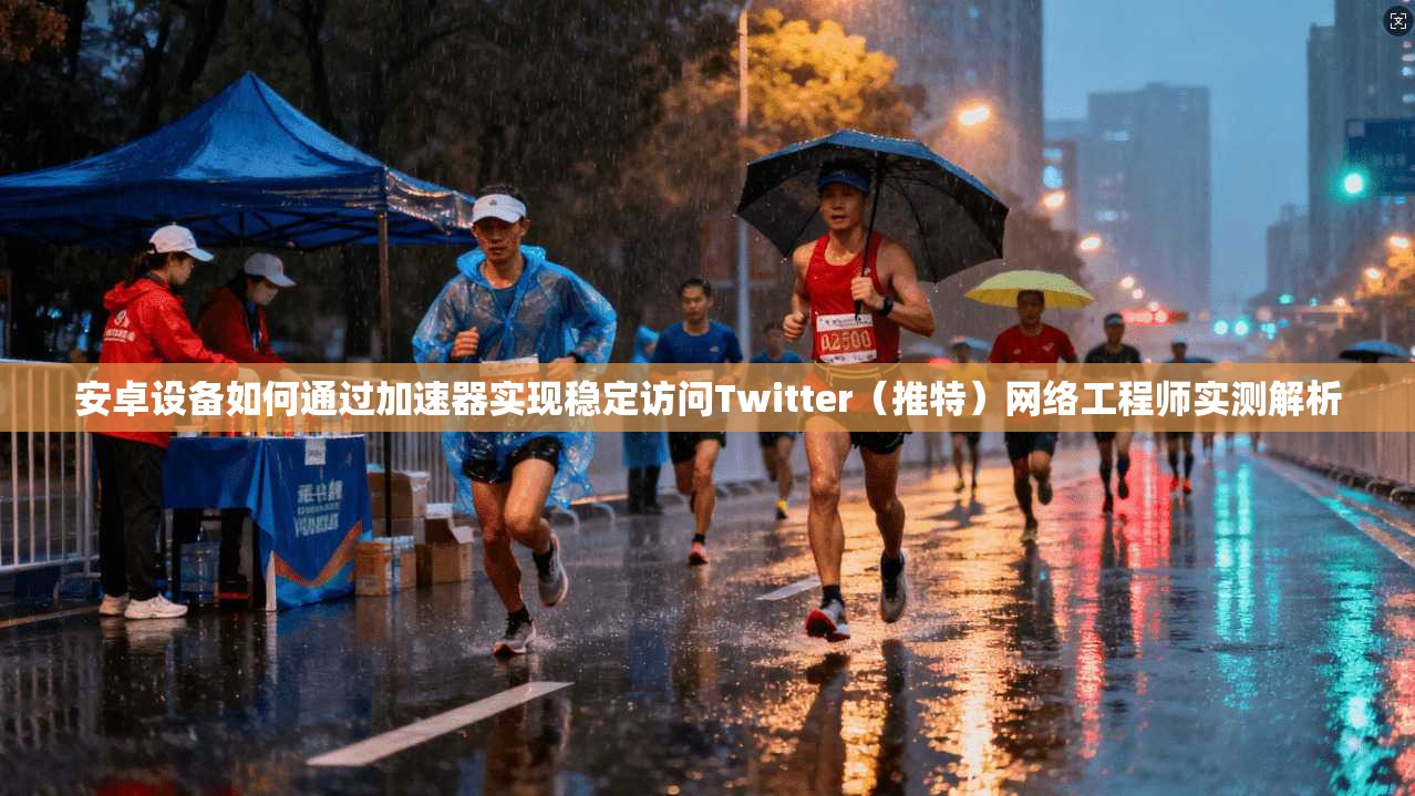 安卓设备如何通过加速器实现稳定访问Twitter(推特)网络工程师实测解析