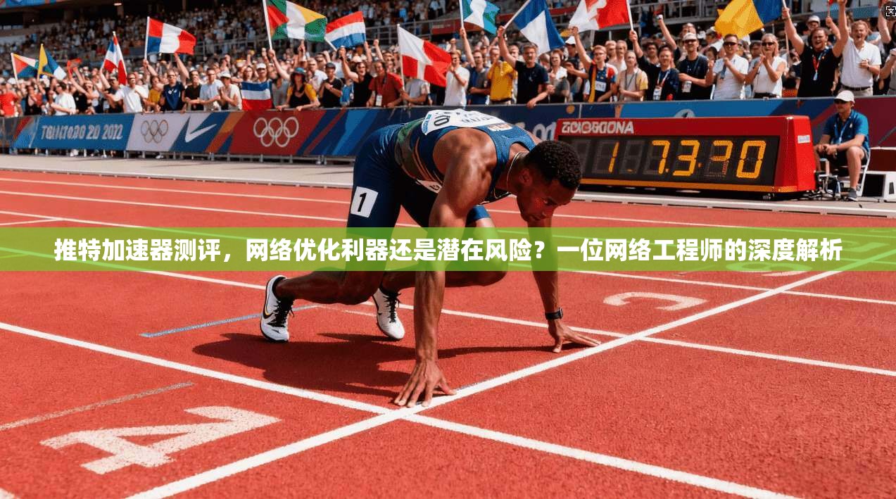 推特加速器测评，网络优化利器还是潜在风险？一位网络工程师的深度解析