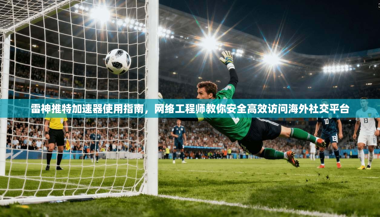 雷神推特加速器使用指南，网络工程师教你安全高效访问海外社交平台