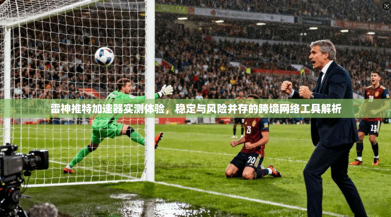 雷神推特加速器实测体验，稳定与风险并存的跨境网络工具解析