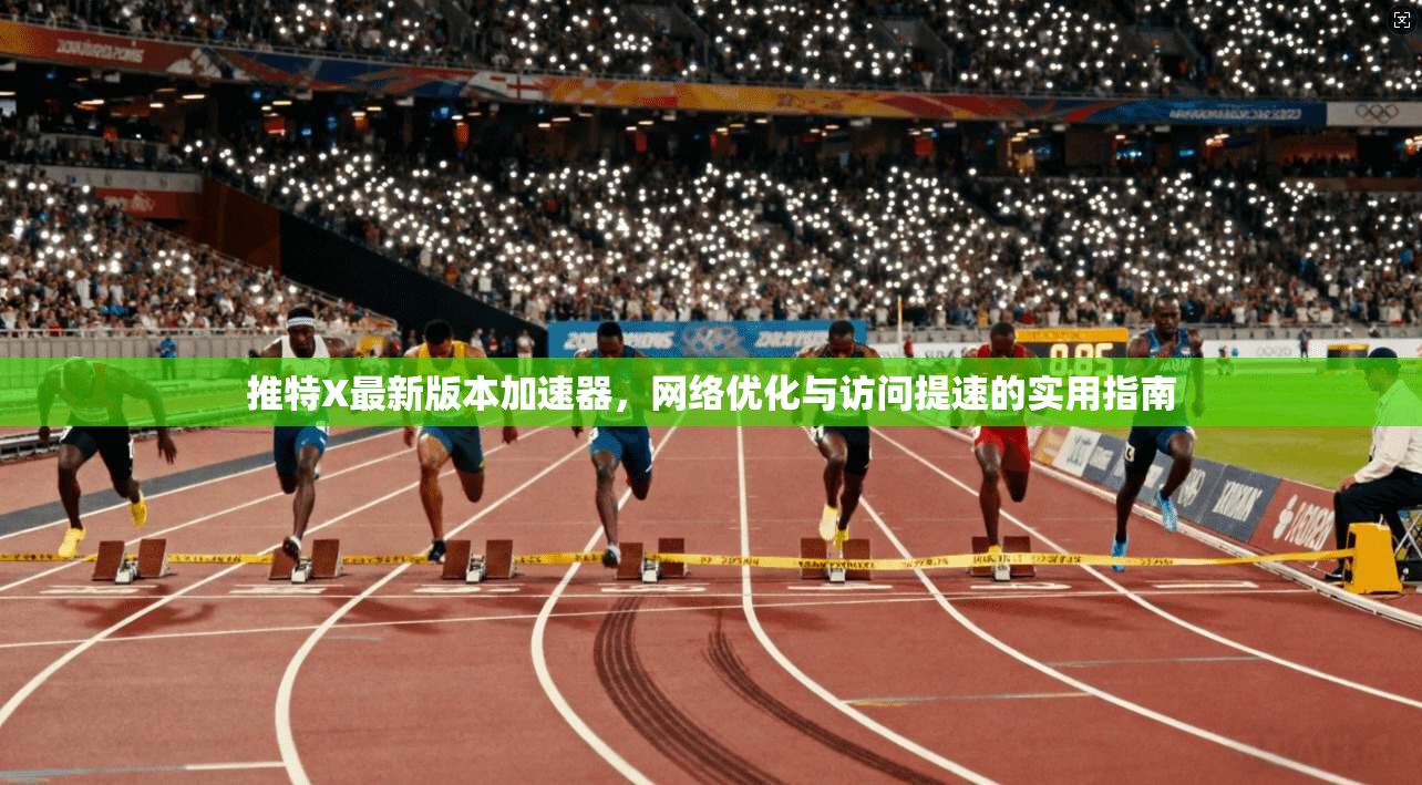 推特X最新版本加速器，网络优化与访问提速的实用指南