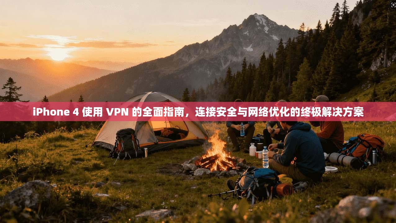 iPhone 4 使用 VPN 的全面指南,连接安全与网络优化的终极解决方案