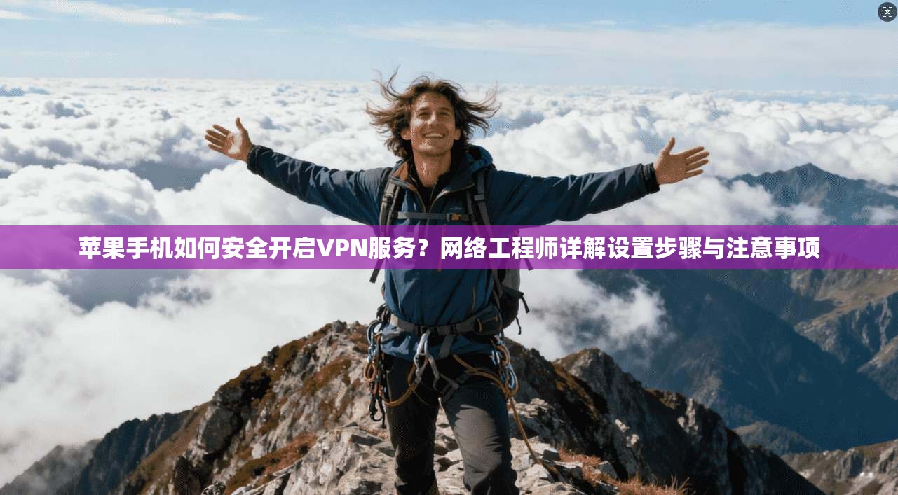 苹果手机如何安全开启VPN服务？网络工程师详解设置步骤与注意事项