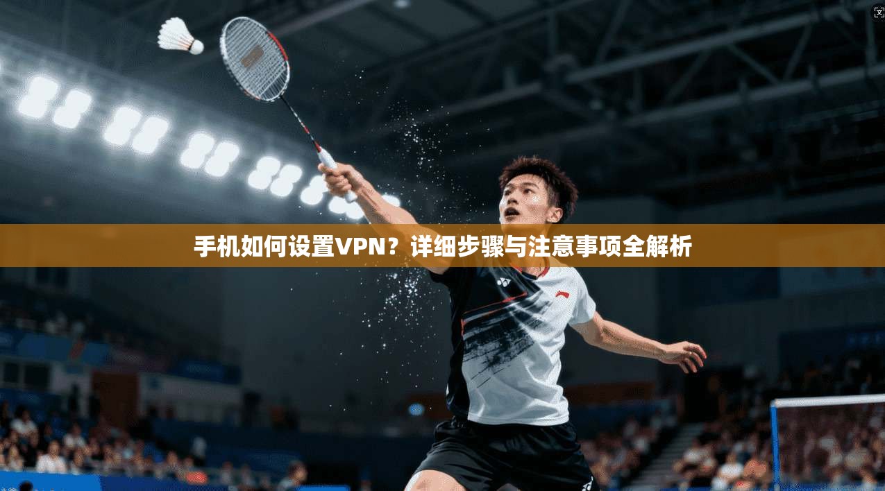 手机如何设置VPN?详细步骤与注意事项全解析