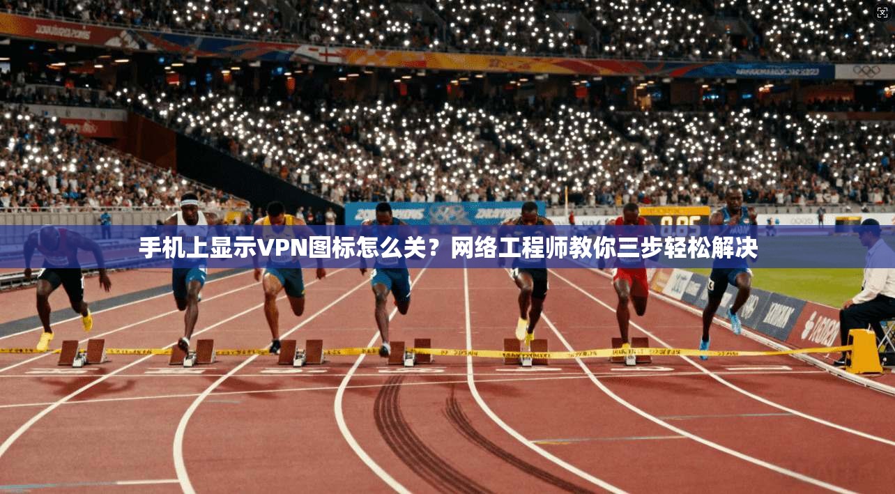 手机上显示VPN图标怎么关?网络工程师教你三步轻松解决