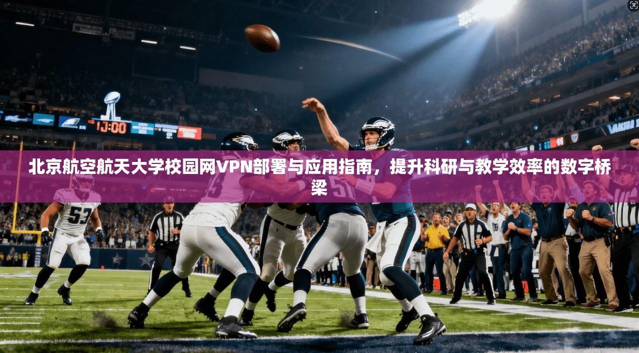 北京航空航天大学校园网VPN部署与应用指南,提升科研与教学效率的数字桥梁