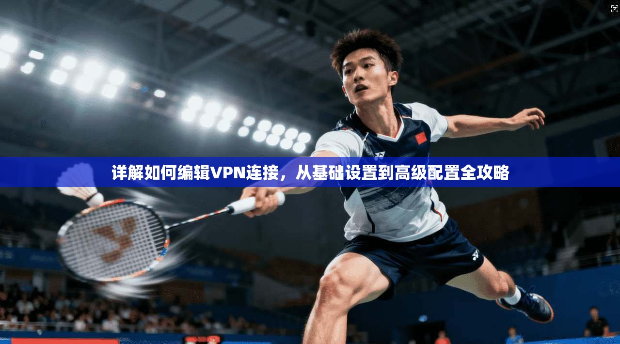 详解如何编辑VPN连接，从基础设置到高级配置全攻略