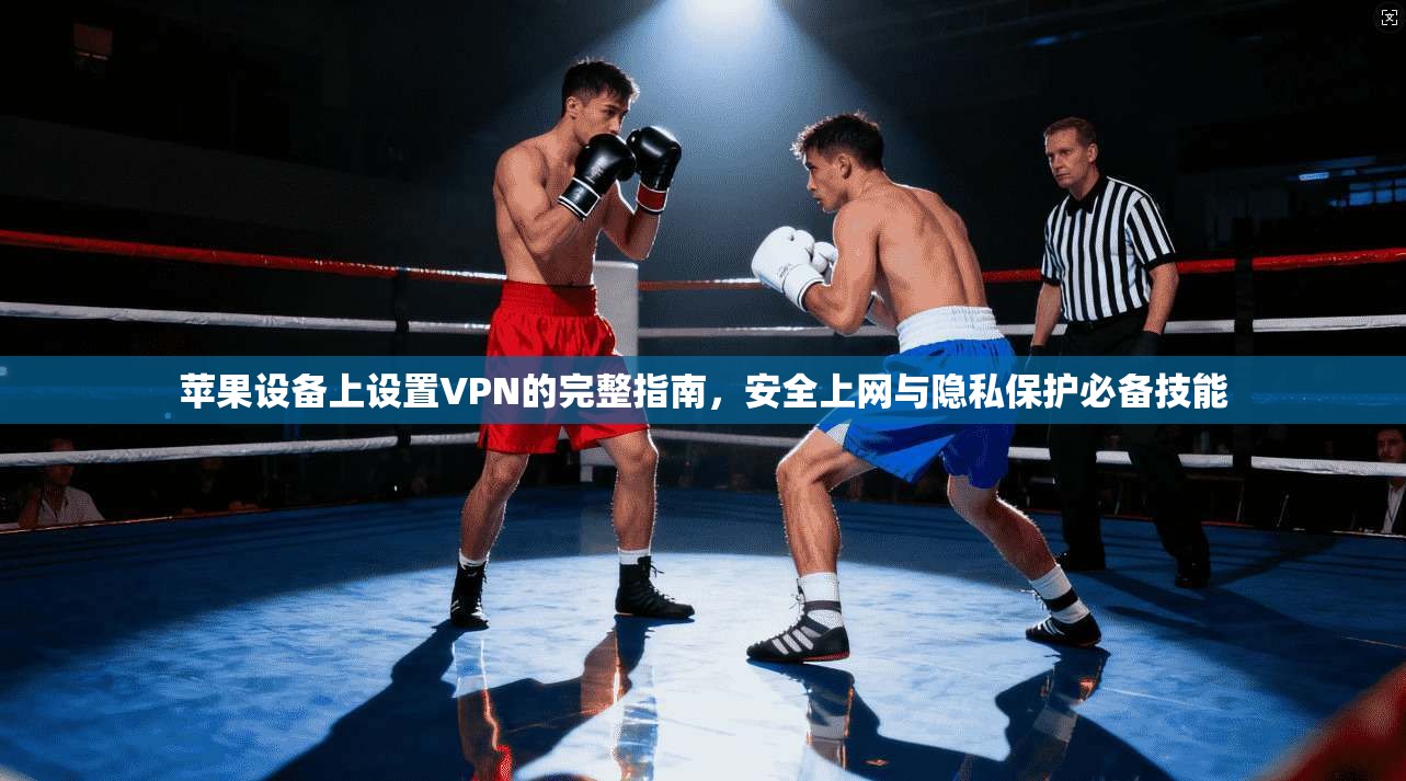 苹果设备上设置VPN的完整指南，安全上网与隐私保护必备技能