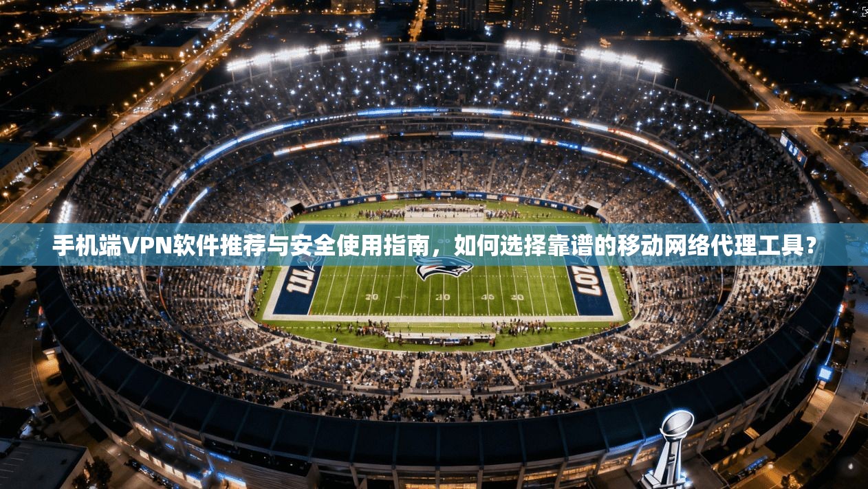 手机端VPN软件推荐与安全使用指南,如何选择靠谱的移动网络代理工具?
