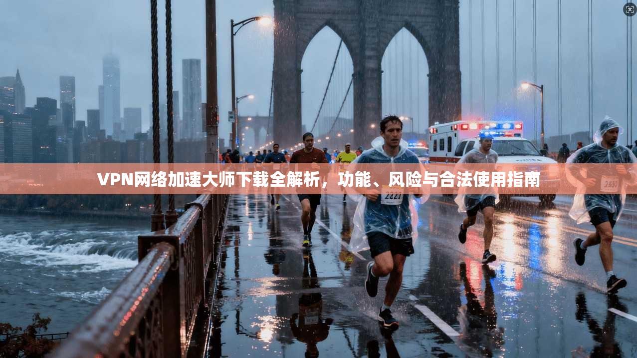 VPN网络加速大师下载全解析,功能、风险与合法使用指南