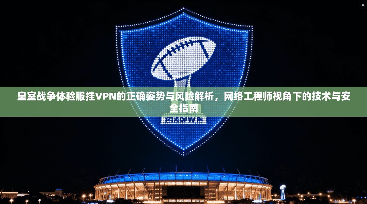 皇室战争体验服挂VPN的正确姿势与风险解析,网络工程师视角下的技术与安全指南