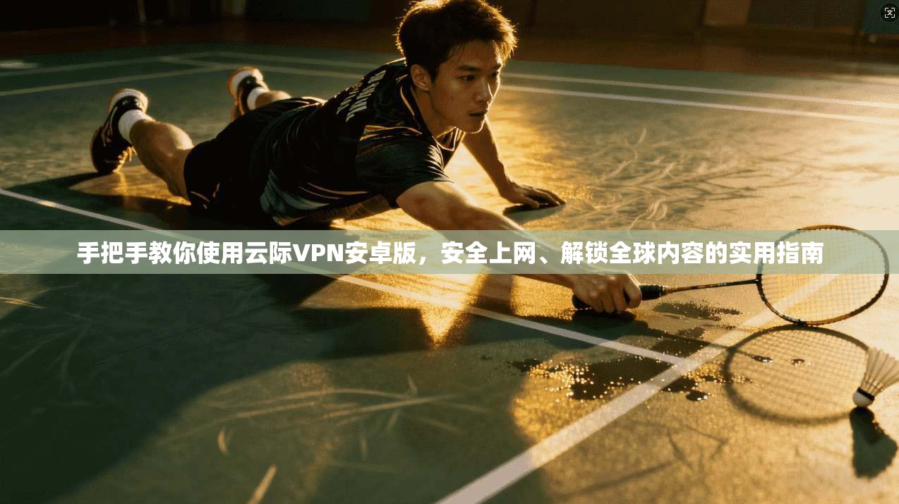 手把手教你使用云际VPN安卓版,安全上网、解锁全球内容的实用指南